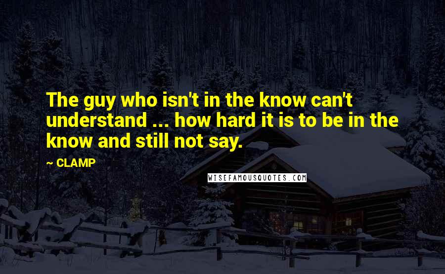 CLAMP Quotes: The guy who isn't in the know can't understand ... how hard it is to be in the know and still not say.