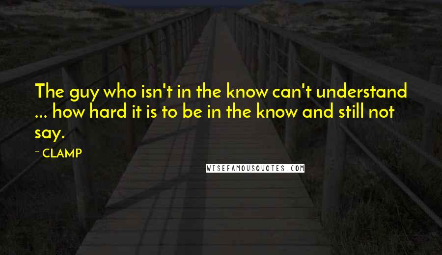 CLAMP Quotes: The guy who isn't in the know can't understand ... how hard it is to be in the know and still not say.