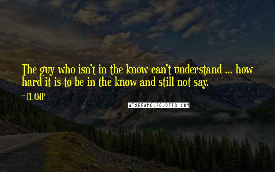 CLAMP Quotes: The guy who isn't in the know can't understand ... how hard it is to be in the know and still not say.