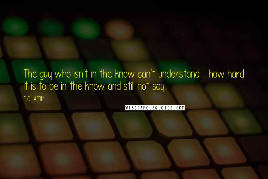 CLAMP Quotes: The guy who isn't in the know can't understand ... how hard it is to be in the know and still not say.