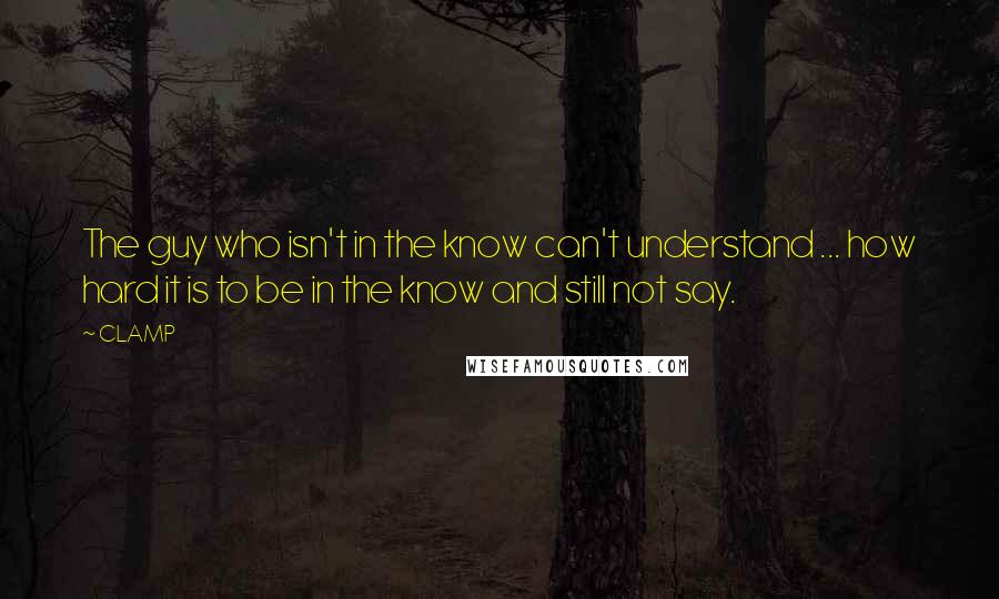 CLAMP Quotes: The guy who isn't in the know can't understand ... how hard it is to be in the know and still not say.