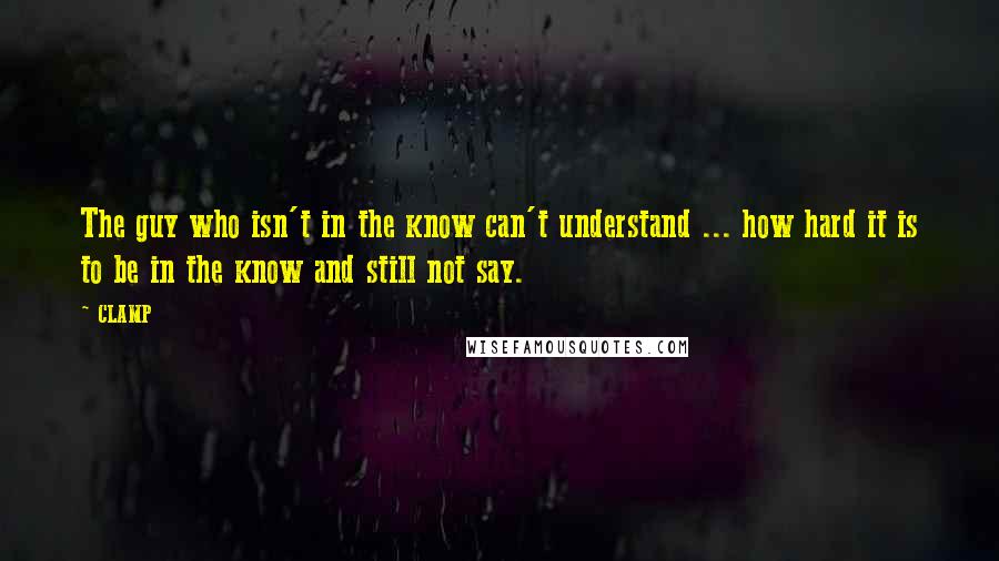 CLAMP Quotes: The guy who isn't in the know can't understand ... how hard it is to be in the know and still not say.