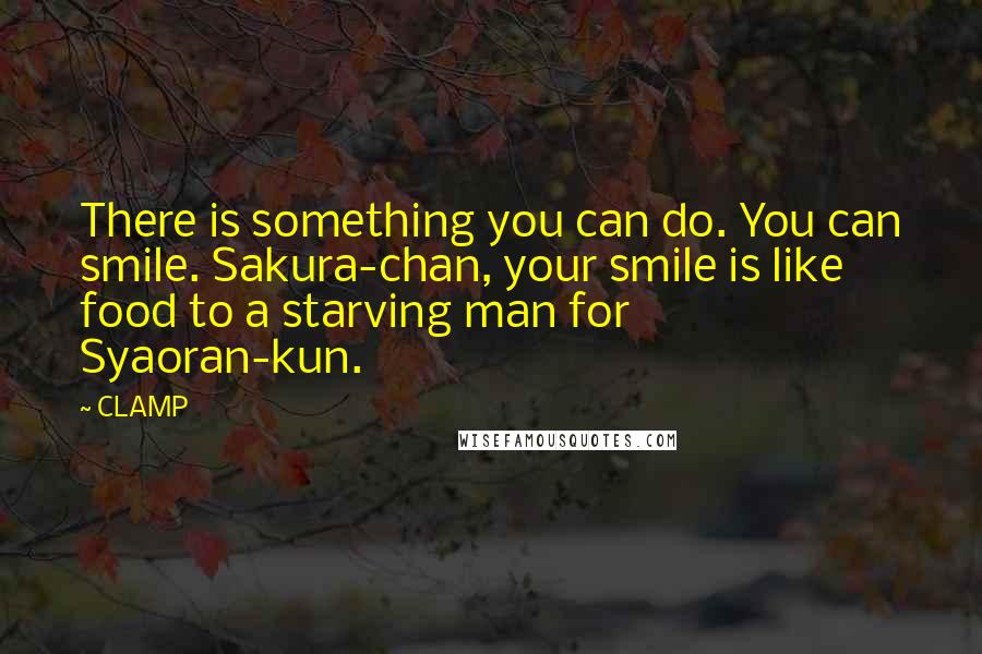 CLAMP Quotes: There is something you can do. You can smile. Sakura-chan, your smile is like food to a starving man for Syaoran-kun.