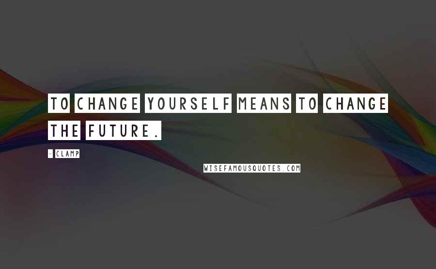 CLAMP Quotes: To change yourself means to change the future.
