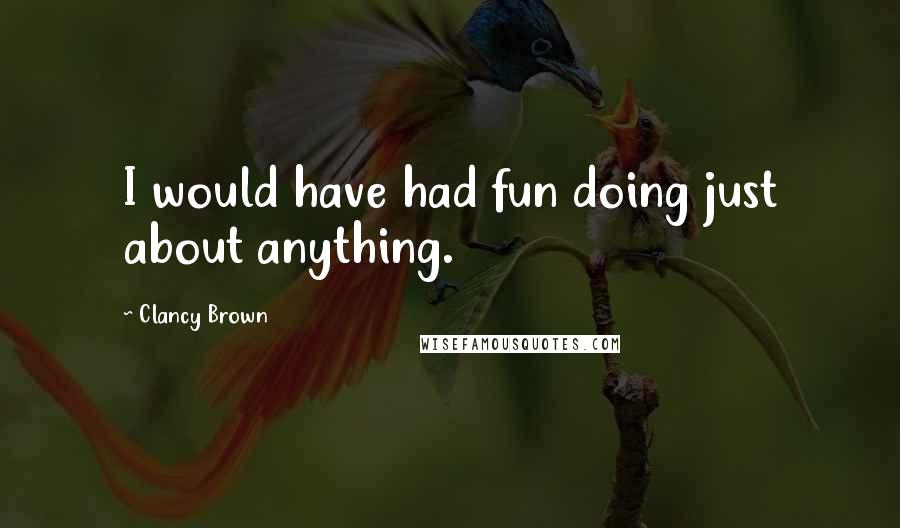 Clancy Brown Quotes: I would have had fun doing just about anything.