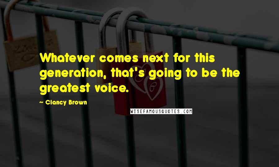 Clancy Brown Quotes: Whatever comes next for this generation, that's going to be the greatest voice.