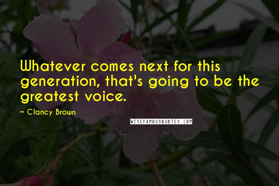 Clancy Brown Quotes: Whatever comes next for this generation, that's going to be the greatest voice.