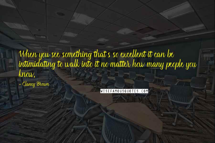 Clancy Brown Quotes: When you see something that's so excellent it can be intimidating to walk into it no matter how many people you know.