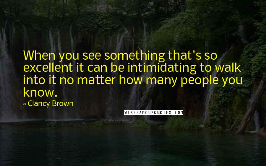 Clancy Brown Quotes: When you see something that's so excellent it can be intimidating to walk into it no matter how many people you know.