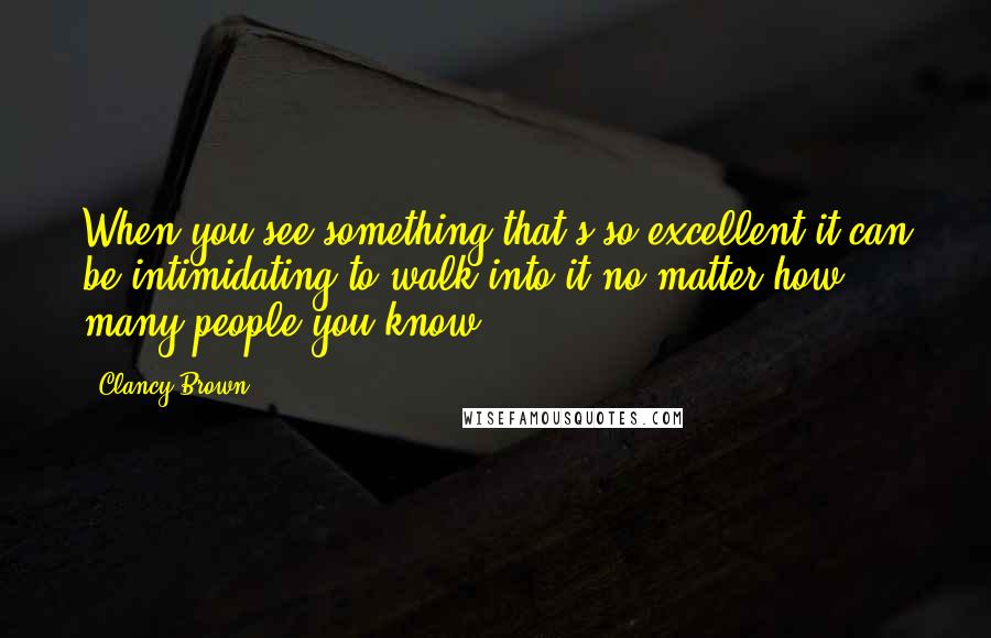 Clancy Brown Quotes: When you see something that's so excellent it can be intimidating to walk into it no matter how many people you know.