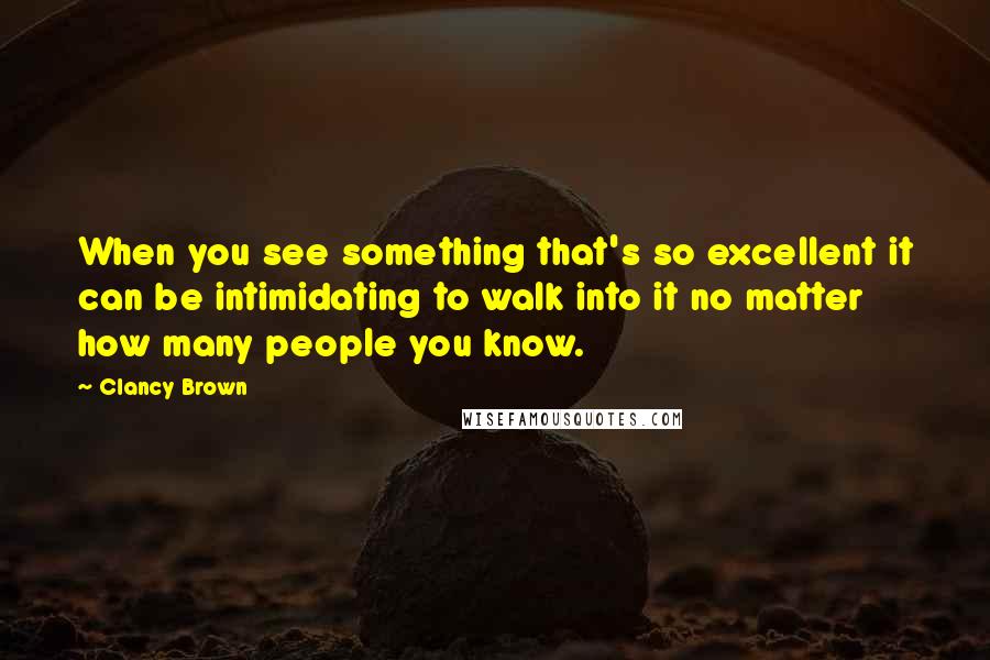 Clancy Brown Quotes: When you see something that's so excellent it can be intimidating to walk into it no matter how many people you know.