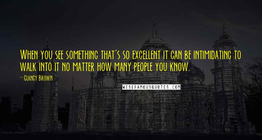 Clancy Brown Quotes: When you see something that's so excellent it can be intimidating to walk into it no matter how many people you know.