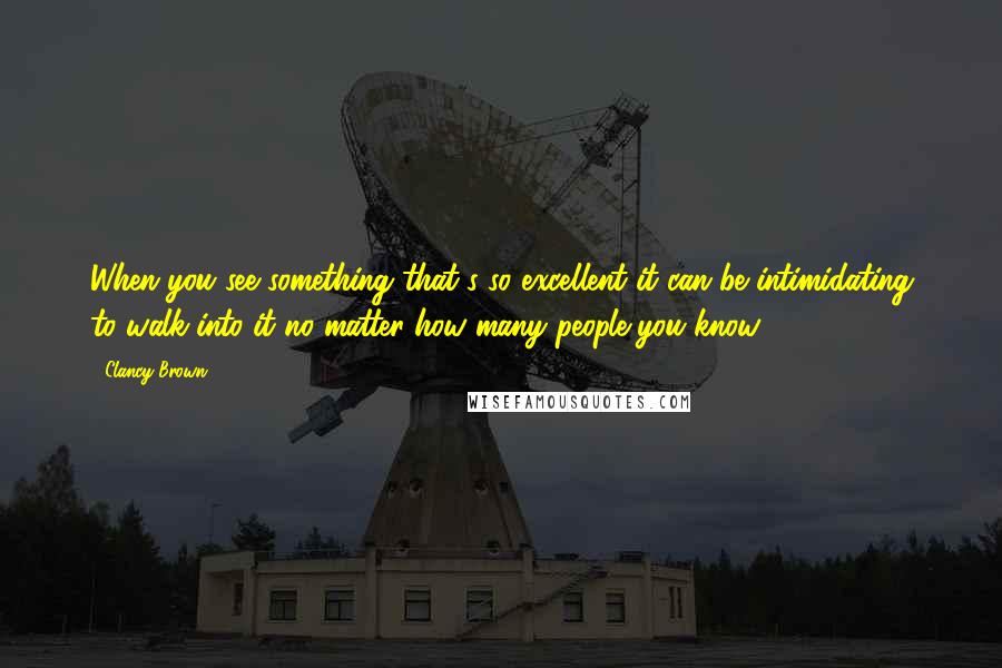 Clancy Brown Quotes: When you see something that's so excellent it can be intimidating to walk into it no matter how many people you know.