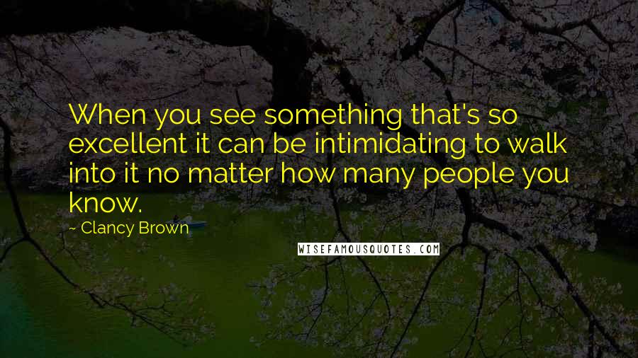 Clancy Brown Quotes: When you see something that's so excellent it can be intimidating to walk into it no matter how many people you know.