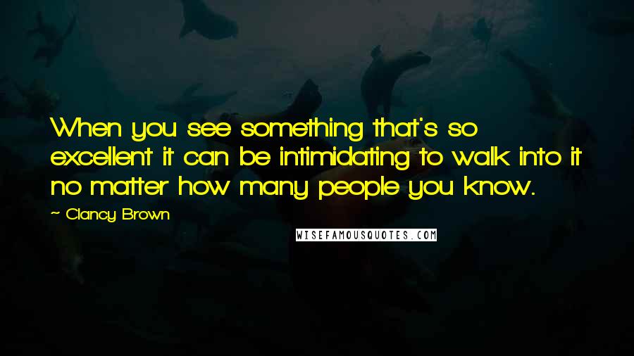 Clancy Brown Quotes: When you see something that's so excellent it can be intimidating to walk into it no matter how many people you know.