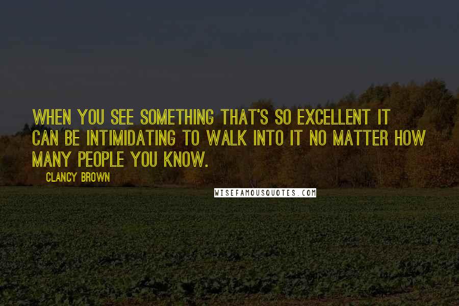 Clancy Brown Quotes: When you see something that's so excellent it can be intimidating to walk into it no matter how many people you know.