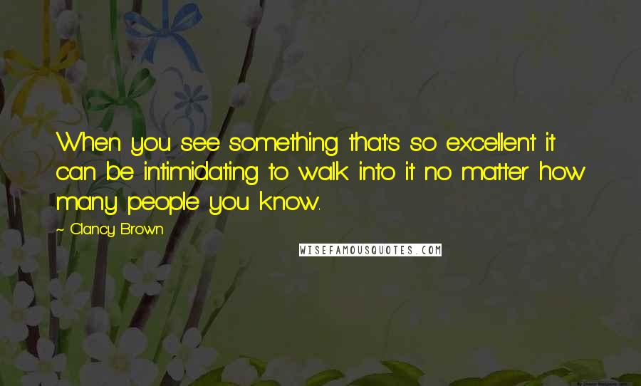 Clancy Brown Quotes: When you see something that's so excellent it can be intimidating to walk into it no matter how many people you know.