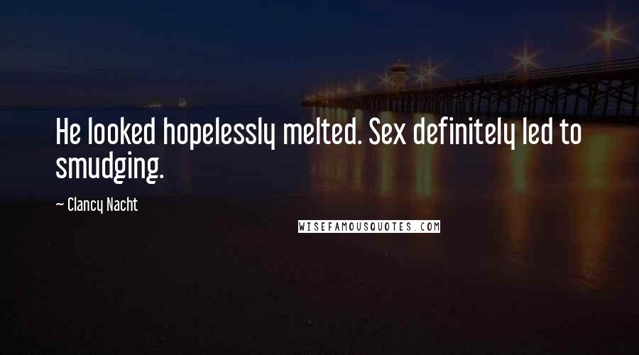 Clancy Nacht Quotes: He looked hopelessly melted. Sex definitely led to smudging.