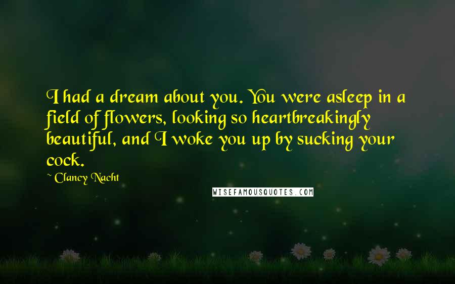 Clancy Nacht Quotes: I had a dream about you. You were asleep in a field of flowers, looking so heartbreakingly beautiful, and I woke you up by sucking your cock.