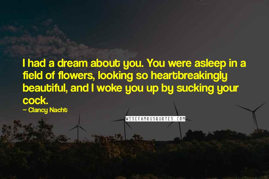 Clancy Nacht Quotes: I had a dream about you. You were asleep in a field of flowers, looking so heartbreakingly beautiful, and I woke you up by sucking your cock.