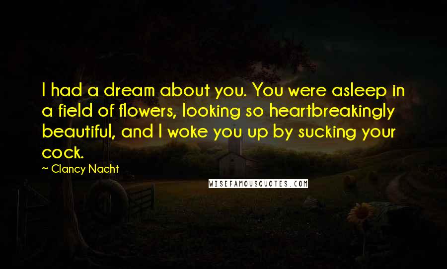 Clancy Nacht Quotes: I had a dream about you. You were asleep in a field of flowers, looking so heartbreakingly beautiful, and I woke you up by sucking your cock.