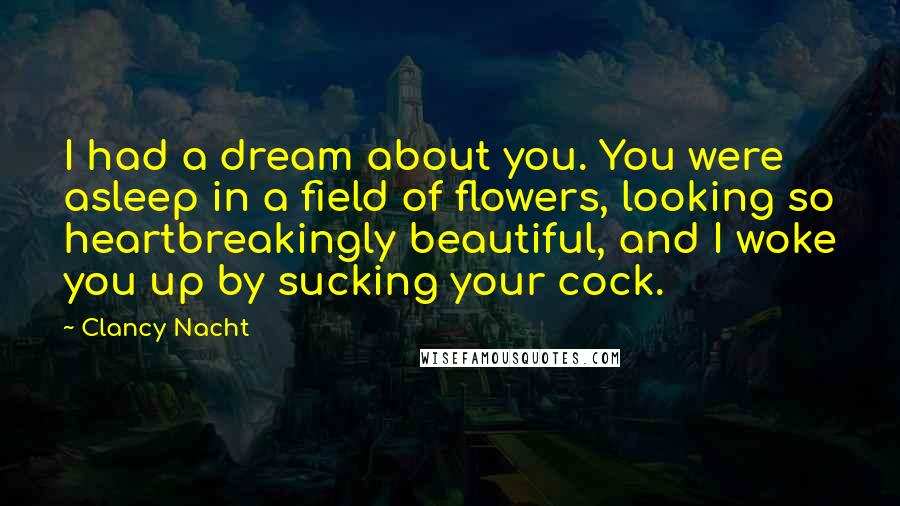 Clancy Nacht Quotes: I had a dream about you. You were asleep in a field of flowers, looking so heartbreakingly beautiful, and I woke you up by sucking your cock.