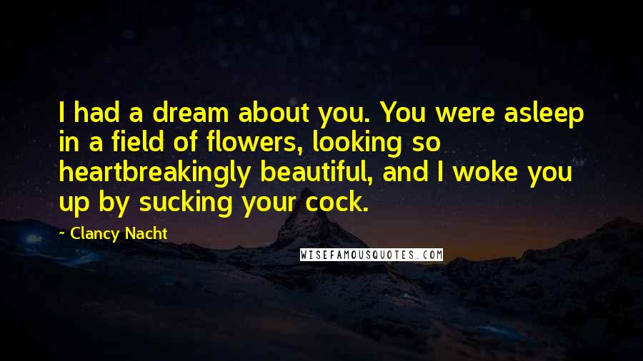 Clancy Nacht Quotes: I had a dream about you. You were asleep in a field of flowers, looking so heartbreakingly beautiful, and I woke you up by sucking your cock.