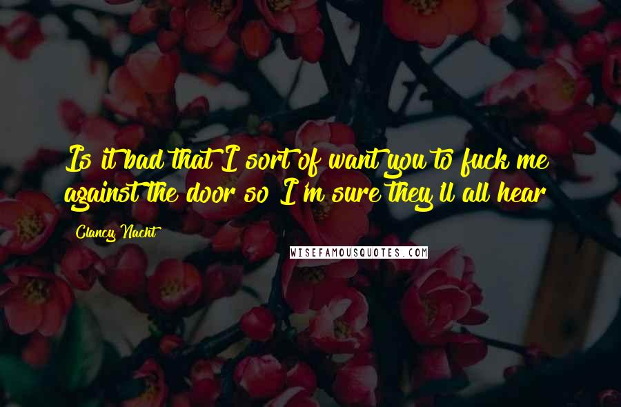 Clancy Nacht Quotes: Is it bad that I sort of want you to fuck me against the door so I'm sure they'll all hear?