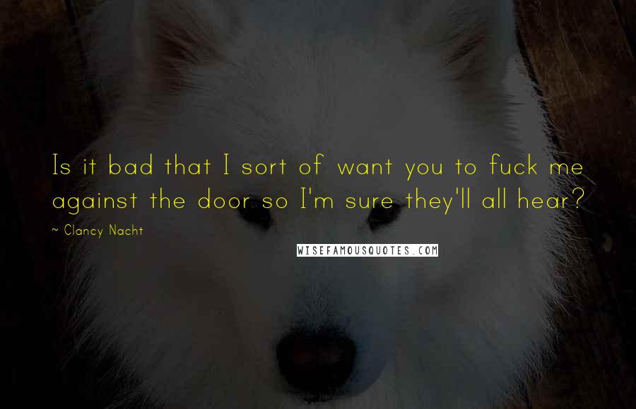 Clancy Nacht Quotes: Is it bad that I sort of want you to fuck me against the door so I'm sure they'll all hear?