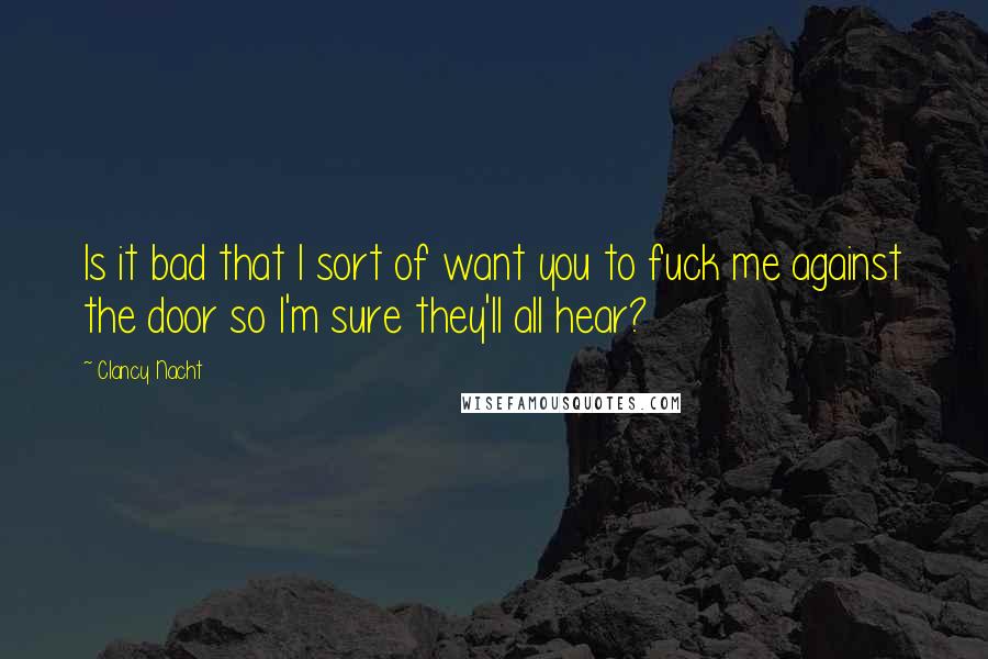 Clancy Nacht Quotes: Is it bad that I sort of want you to fuck me against the door so I'm sure they'll all hear?