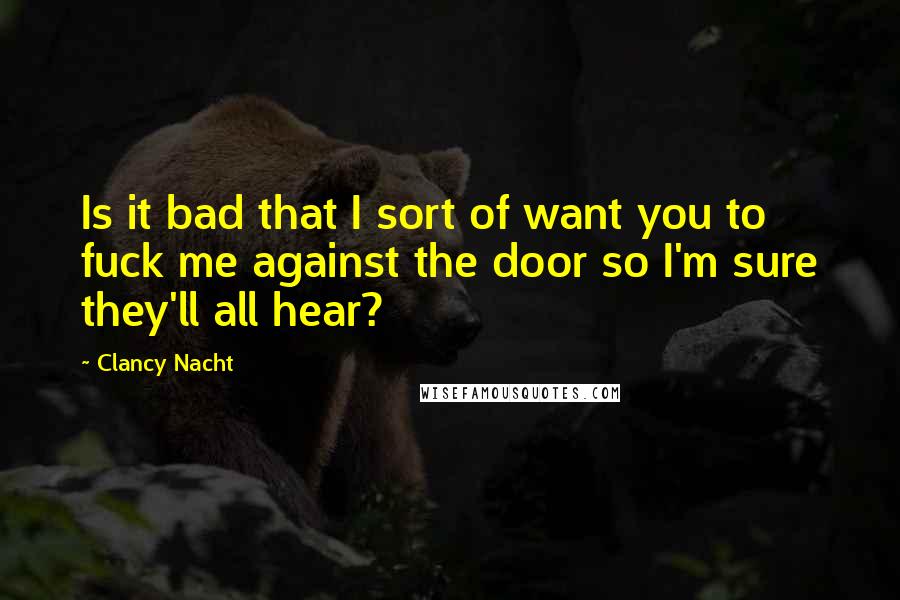 Clancy Nacht Quotes: Is it bad that I sort of want you to fuck me against the door so I'm sure they'll all hear?