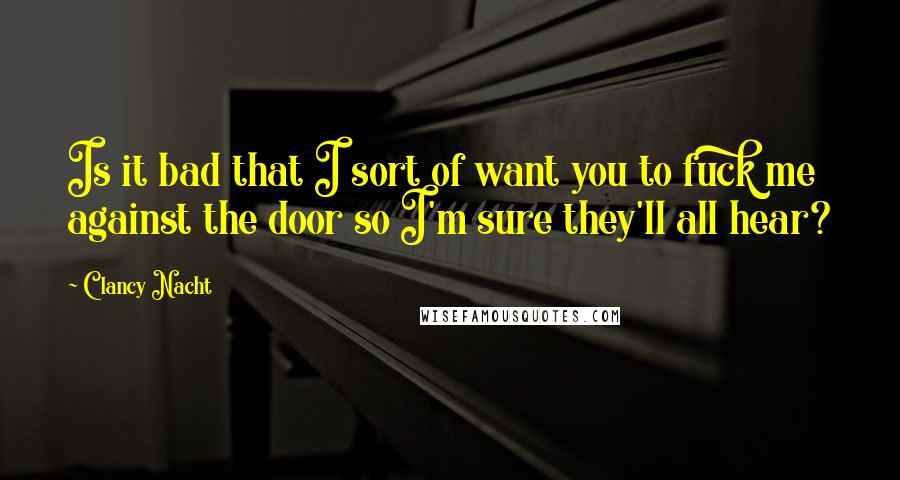 Clancy Nacht Quotes: Is it bad that I sort of want you to fuck me against the door so I'm sure they'll all hear?