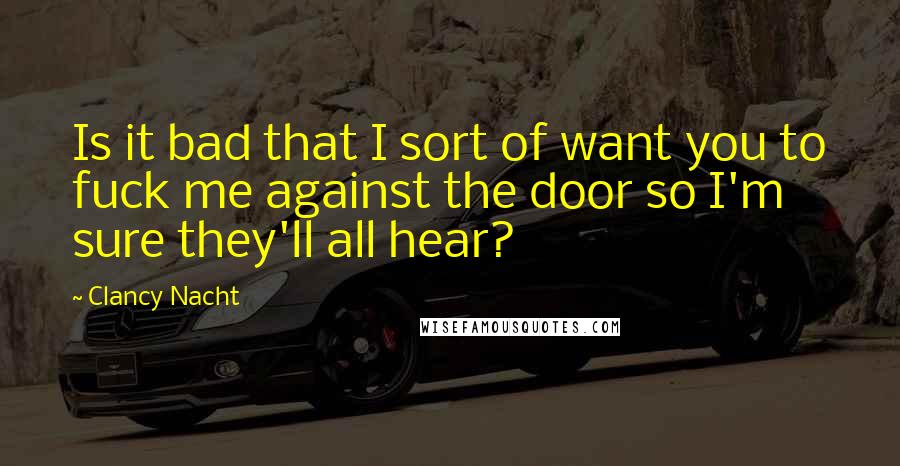 Clancy Nacht Quotes: Is it bad that I sort of want you to fuck me against the door so I'm sure they'll all hear?