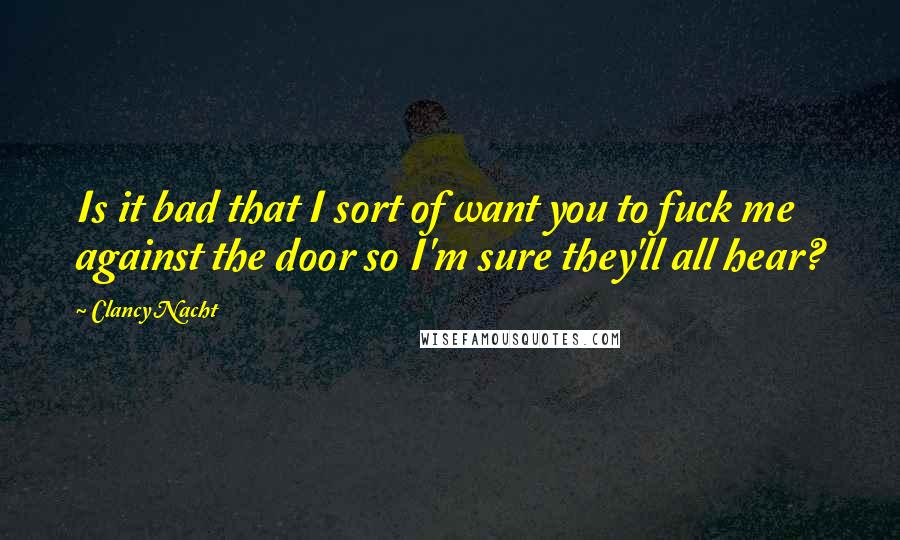 Clancy Nacht Quotes: Is it bad that I sort of want you to fuck me against the door so I'm sure they'll all hear?