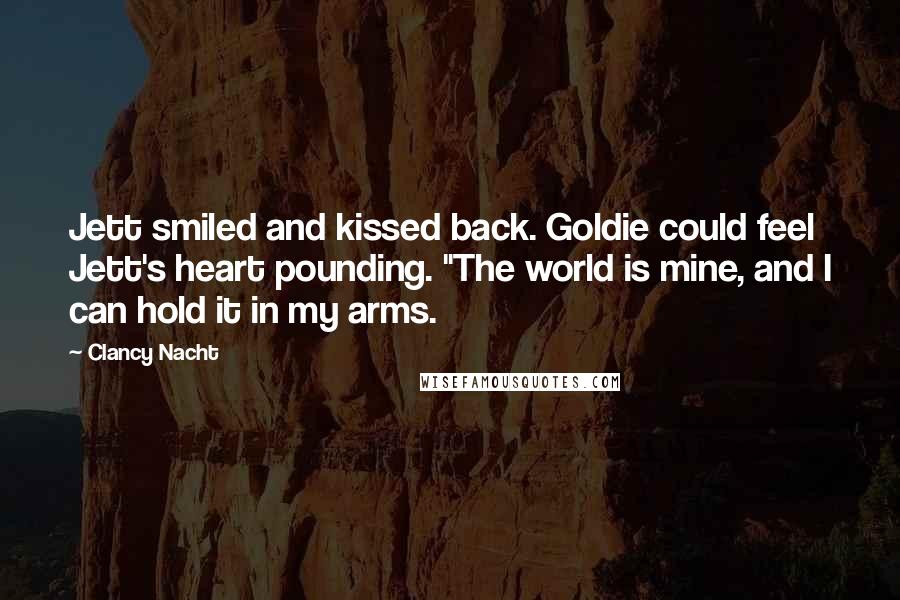 Clancy Nacht Quotes: Jett smiled and kissed back. Goldie could feel Jett's heart pounding. "The world is mine, and I can hold it in my arms.