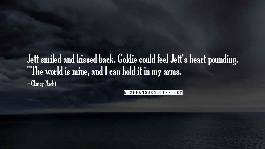 Clancy Nacht Quotes: Jett smiled and kissed back. Goldie could feel Jett's heart pounding. "The world is mine, and I can hold it in my arms.