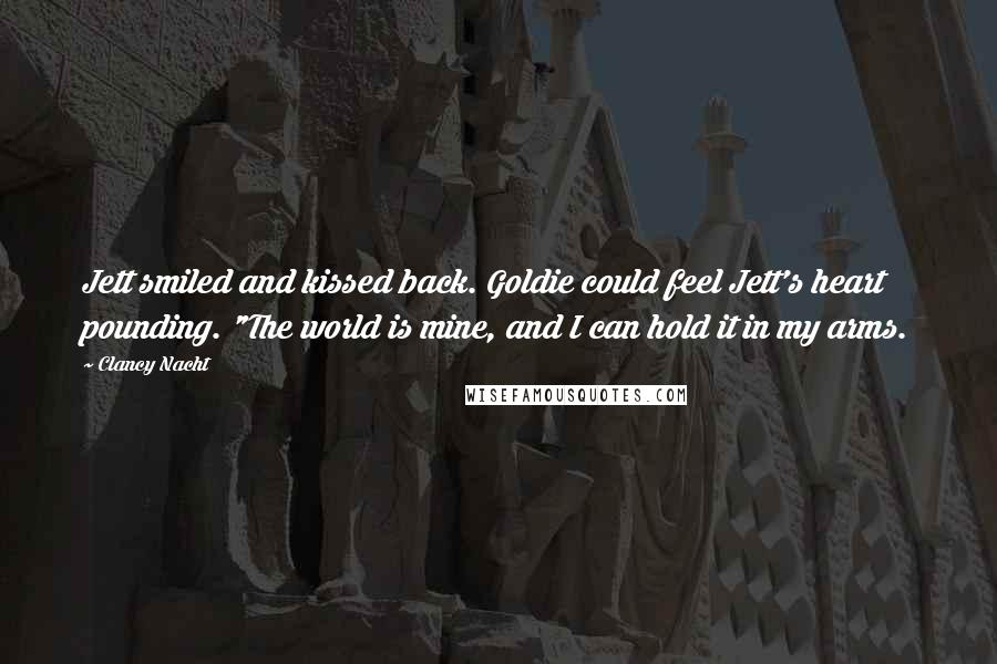 Clancy Nacht Quotes: Jett smiled and kissed back. Goldie could feel Jett's heart pounding. "The world is mine, and I can hold it in my arms.