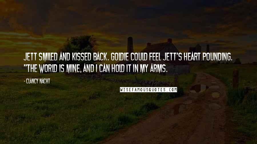 Clancy Nacht Quotes: Jett smiled and kissed back. Goldie could feel Jett's heart pounding. "The world is mine, and I can hold it in my arms.