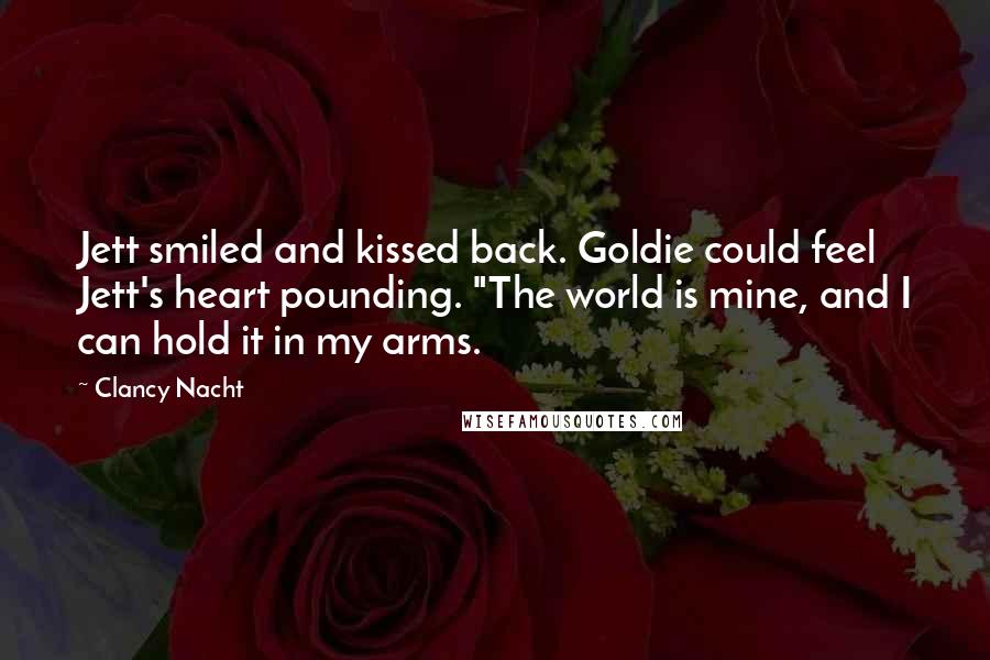 Clancy Nacht Quotes: Jett smiled and kissed back. Goldie could feel Jett's heart pounding. "The world is mine, and I can hold it in my arms.