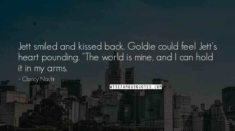 Clancy Nacht Quotes: Jett smiled and kissed back. Goldie could feel Jett's heart pounding. "The world is mine, and I can hold it in my arms.