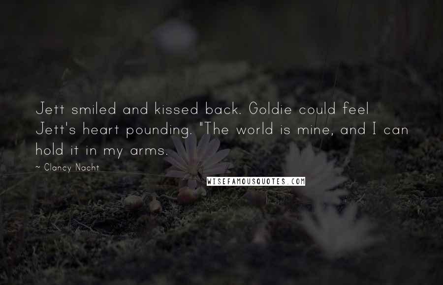 Clancy Nacht Quotes: Jett smiled and kissed back. Goldie could feel Jett's heart pounding. "The world is mine, and I can hold it in my arms.