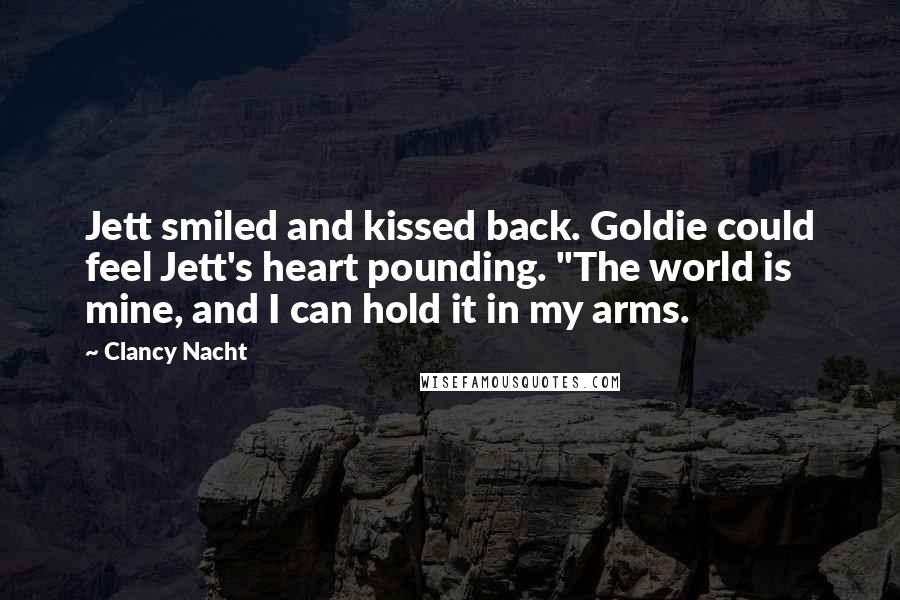 Clancy Nacht Quotes: Jett smiled and kissed back. Goldie could feel Jett's heart pounding. "The world is mine, and I can hold it in my arms.