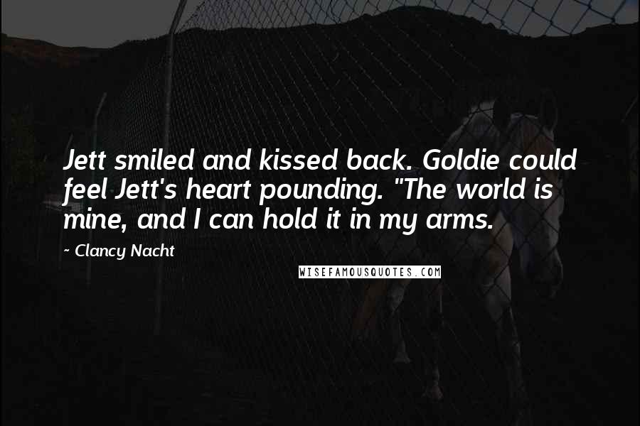 Clancy Nacht Quotes: Jett smiled and kissed back. Goldie could feel Jett's heart pounding. "The world is mine, and I can hold it in my arms.