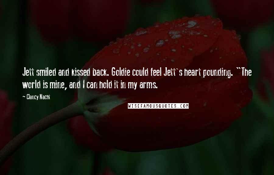 Clancy Nacht Quotes: Jett smiled and kissed back. Goldie could feel Jett's heart pounding. "The world is mine, and I can hold it in my arms.