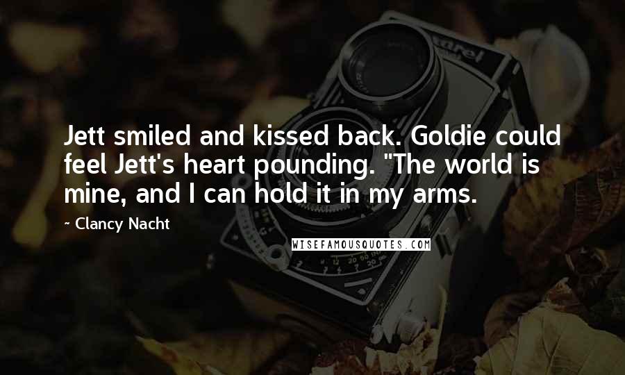 Clancy Nacht Quotes: Jett smiled and kissed back. Goldie could feel Jett's heart pounding. "The world is mine, and I can hold it in my arms.