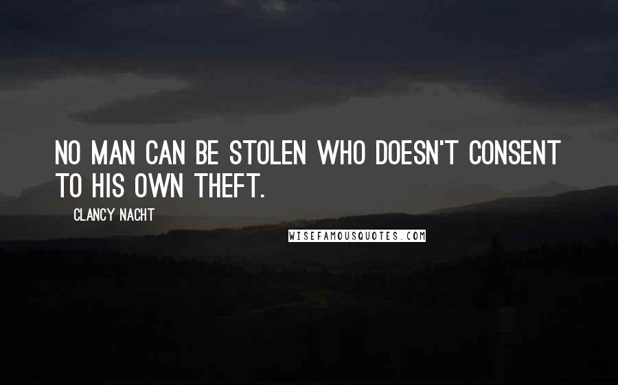 Clancy Nacht Quotes: No man can be stolen who doesn't consent to his own theft.