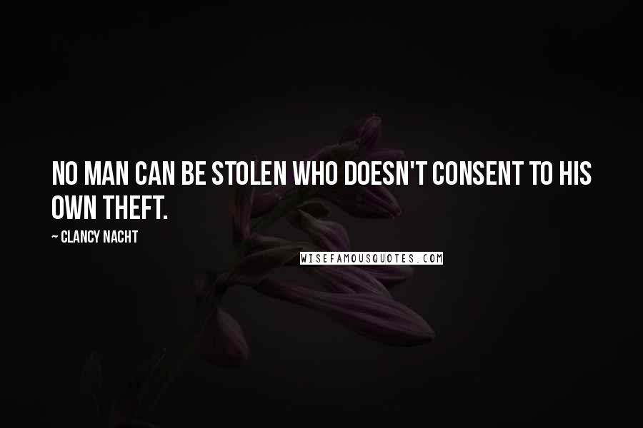 Clancy Nacht Quotes: No man can be stolen who doesn't consent to his own theft.