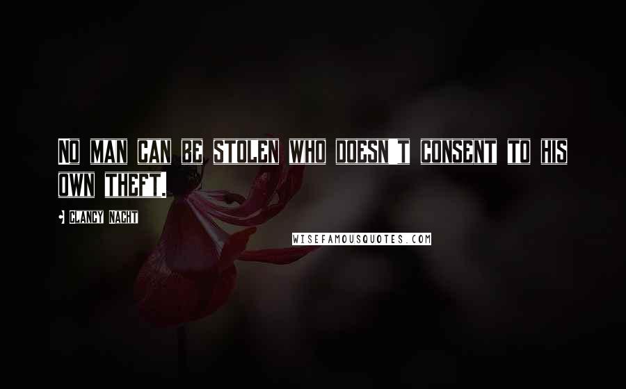 Clancy Nacht Quotes: No man can be stolen who doesn't consent to his own theft.