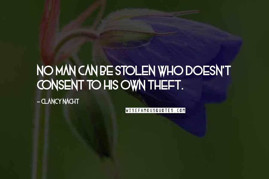 Clancy Nacht Quotes: No man can be stolen who doesn't consent to his own theft.