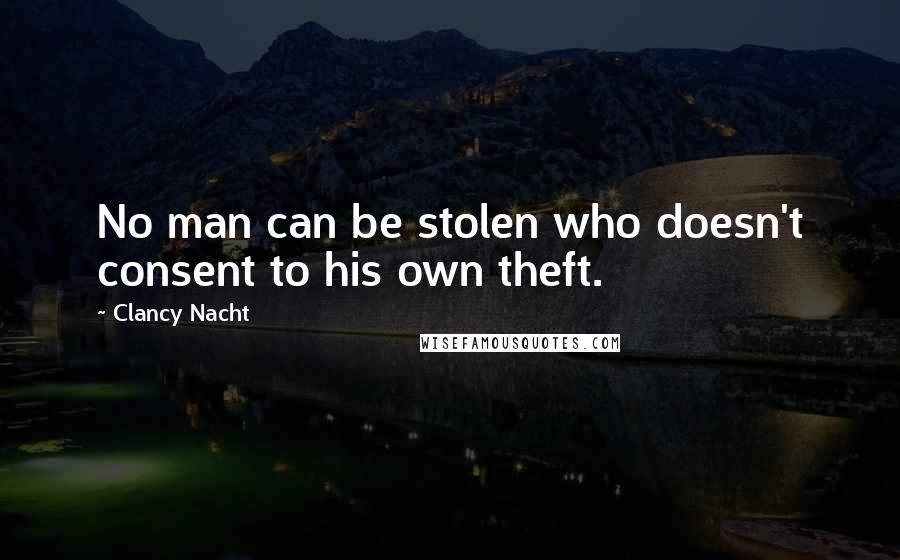 Clancy Nacht Quotes: No man can be stolen who doesn't consent to his own theft.